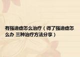 有强迫症怎么治疗（得了强迫症怎么办 三种治疗方法分享）