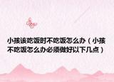 小孩该吃饭时不吃饭怎么办（小孩不吃饭怎么办必须做好以下几点）