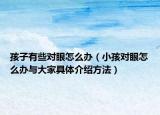 孩子有些对眼怎么办（小孩对眼怎么办与大家具体介绍方法）
