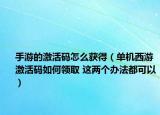 手游的激活码怎么获得（单机西游激活码如何领取 这两个办法都可以）