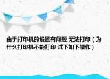 由于打印机的设置有问题,无法打印（为什么打印机不能打印 试下如下操作）