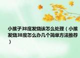 小孩子38度发烧该怎么处理（小孩发烧38度怎么办几个简单方法推荐）