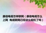康佳电视怎样联网（康佳电视怎么上网  电视联网已经这么轻松了吗）