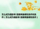 怎么成为摄影师 需要具备哪些条件和条件（怎么成为摄影师 需要具备哪些条件）