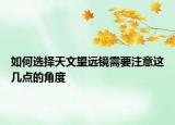如何选择天文望远镜需要注意这几点的角度