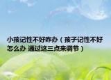 小孩记性不好咋办（孩子记性不好怎么办 通过这三点来调节）