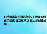 白手起家如何自己创业?（教你如何白手起家 做到这两点 你也能创业成功）