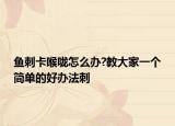 鱼刺卡喉咙怎么办?教大家一个简单的好办法刺