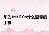 华为trttl10a什么型号的手机