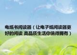 电纸书阅读器（让电子纸阅读器更好的阅读 高品质生活你值得拥有）