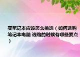 买笔记本应该怎么挑选（如何选购笔记本电脑 选购的时候有哪些要点）