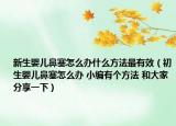 新生婴儿鼻塞怎么办什么方法最有效（初生婴儿鼻塞怎么办 小编有个方法 和大家分享一下）