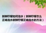 新鲜柠檬如何泡水（新鲜柠檬怎么正确泡水新鲜柠檬正确泡水的方法）