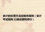 会计的处理方法应始终保持（会计考试规则 以保证顺利进行）