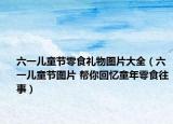 六一儿童节零食礼物图片大全（六一儿童节图片 帮你回忆童年零食往事）