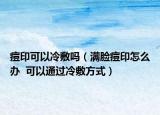 痘印可以冷敷吗（满脸痘印怎么办  可以通过冷敷方式）