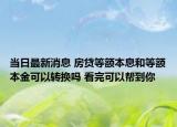 当日最新消息 房贷等额本息和等额本金可以转换吗 看完可以帮到你