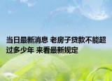 当日最新消息 老房子贷款不能超过多少年 来看最新规定