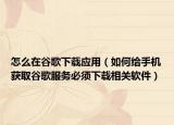 怎么在谷歌下载应用（如何给手机获取谷歌服务必须下载相关软件）