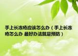手上长冻疮应该怎么办（手上长冻疮怎么办 最好办法就是预防）