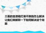 三菱的变速箱打滑不换挡怎么解决让我们来解释一下如何解决这个问题