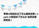 苹果id密码忘记了怎么重新设置（apple id密码忘了怎么办 如何设置新密码）