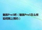 魅族Pro5吧（魅族Pro5怎么样 如何网上预约）