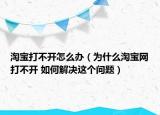 淘宝打不开怎么办（为什么淘宝网打不开 如何解决这个问题）