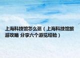 上海科技馆怎么逛（上海科技馆旅游攻略 分享六个游览经验）