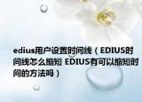 edius用户设置时间线（EDIUS时间线怎么缩短 EDIUS有可以缩短时间的方法吗）