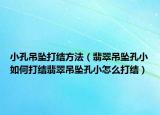 小孔吊坠打结方法（翡翠吊坠孔小如何打结翡翠吊坠孔小怎么打结）