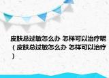 皮肤总过敏怎么办 怎样可以治疗呢（皮肤总过敏怎么办 怎样可以治疗）