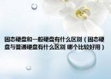 固态硬盘和一般硬盘有什么区别（固态硬盘与普通硬盘有什么区别 哪个比较好用）