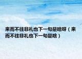 来而不往非礼也下一句是啥呀（来而不往非礼也下一句是啥）