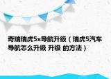 奇瑞瑞虎5x导航升级（瑞虎5汽车导航怎么升级 升级 的方法）