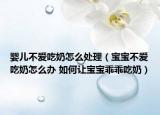 婴儿不爱吃奶怎么处理（宝宝不爱吃奶怎么办 如何让宝宝乖乖吃奶）