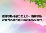 遭遇职场冷暴力怎么办（遇到职场冷暴力怎么办如何面对职场冷暴力）