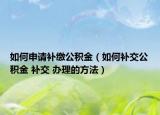 如何申请补缴公积金（如何补交公积金 补交 办理的方法）