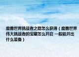 魔兽世界挑战者之路怎么获得（魔兽世界伟大挑战者的宝藏怎么开启 一般能开出什么装备）