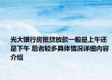光大银行房抵贷放款一般是上午还是下午 后者较多具体情况详细内容介绍