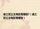 迪士尼公主电影有哪些?（迪士尼公主电影有哪些）