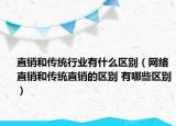 直销和传统行业有什么区别（网络直销和传统直销的区别 有哪些区别）