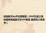 帝血弑天buff完美换装（DNF狂战士炼狱魔神帝血弑天BUFF换装 推荐给大家参考）