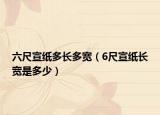 六尺宣纸多长多宽（6尺宣纸长宽是多少）