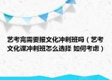 艺考完需要报文化冲刺班吗（艺考文化课冲刺班怎么选择 如何考虑）