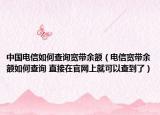 中国电信如何查询宽带余额（电信宽带余额如何查询 直接在官网上就可以查到了）