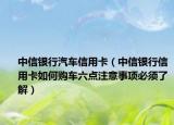 中信银行汽车信用卡（中信银行信用卡如何购车六点注意事项必须了解）
