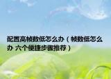 配置高帧数低怎么办（帧数低怎么办 六个便捷步骤推荐）