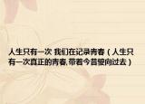 人生只有一次 我们在记录青春（人生只有一次真正的青春,带着今昔驶向过去）