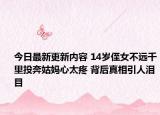 今日最新更新内容 14岁侄女不远千里投奔姑妈心太疼 背后真相引人泪目